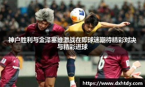 神户胜利与金泽塞维激战在即球迷期待精彩对决与精彩进球